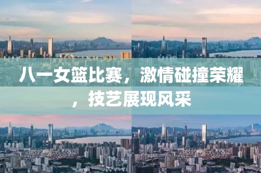 八一女籃比賽，激情碰撞榮耀，技藝展現(xiàn)風(fēng)采