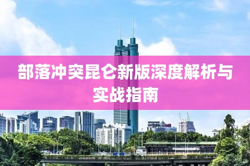 部落沖突昆侖新版深度解析與實(shí)戰(zhàn)指南