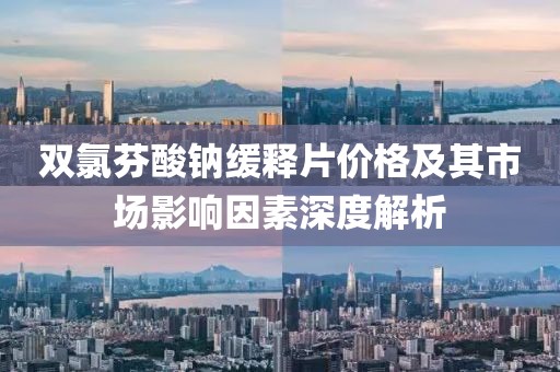雙氯芬酸鈉緩釋片價(jià)格及其市場影響因素深度解析