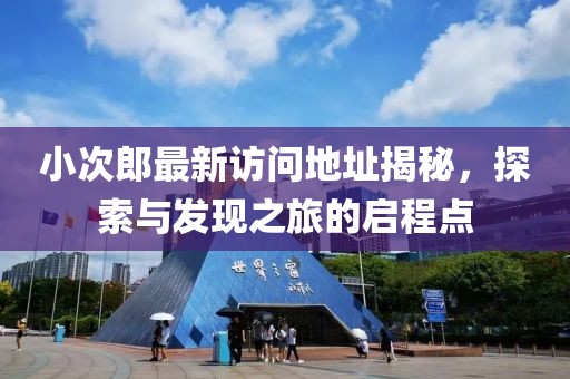 小次郎最新訪問地址揭秘，探索與發(fā)現(xiàn)之旅的啟程點