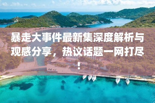暴走大事件最新集深度解析與觀感分享，熱議話題一網(wǎng)打盡！
