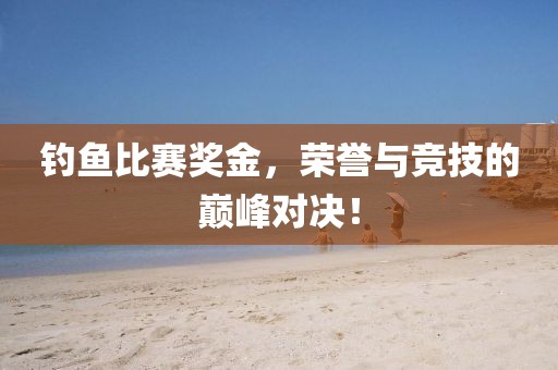 釣魚(yú)比賽獎(jiǎng)金，榮譽(yù)與競(jìng)技的巔峰對(duì)決！