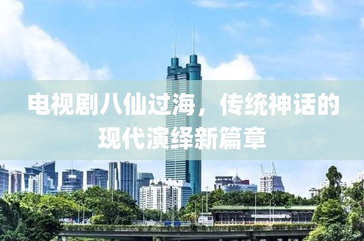 電視劇八仙過海，傳統(tǒng)神話的現(xiàn)代演繹新篇章