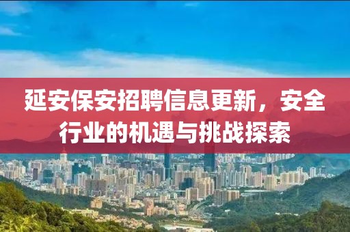 延安保安招聘信息更新，安全行業(yè)的機(jī)遇與挑戰(zhàn)探索