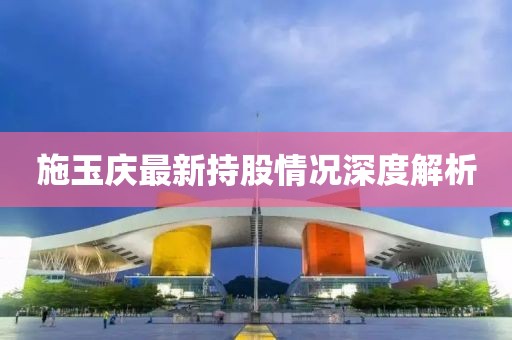 施玉慶最新持股情況深度解析