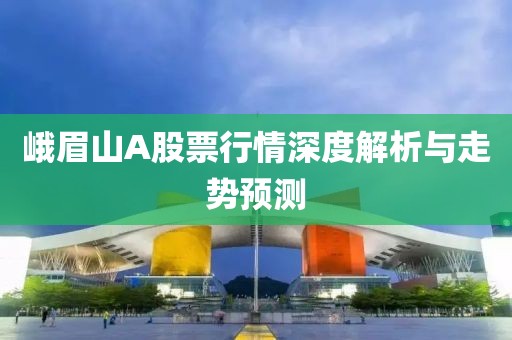 峨眉山A股票行情深度解析與走勢預(yù)測
