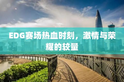 EDG賽場熱血時刻，激情與榮耀的較量
