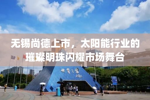 無錫尚德上市，太陽能行業(yè)的璀璨明珠閃耀市場舞臺(tái)