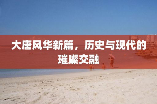 大唐風(fēng)華新篇，歷史與現(xiàn)代的璀璨交融