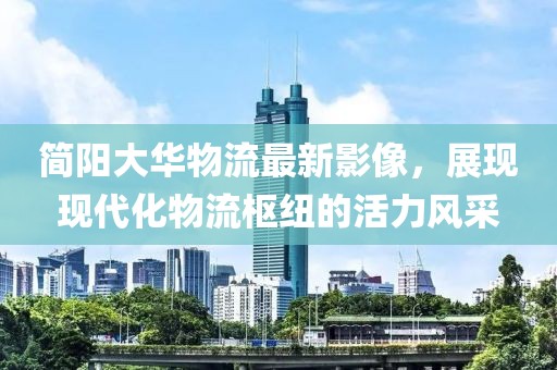 簡陽大華物流最新影像，展現(xiàn)現(xiàn)代化物流樞紐的活力風采