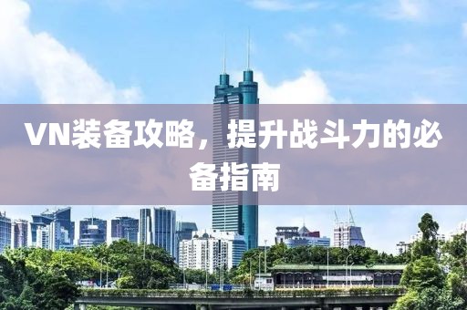 VN裝備攻略，提升戰(zhàn)斗力的必備指南