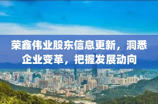 榮鑫偉業(yè)股東信息更新，洞悉企業(yè)變革，把握發(fā)展動向