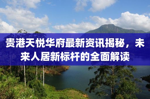貴港天悅華府最新資訊揭秘，未來人居新標桿的全面解讀