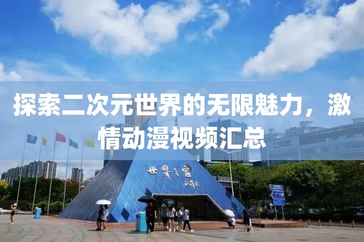 探索二次元世界的無限魅力，激情動漫視頻匯總