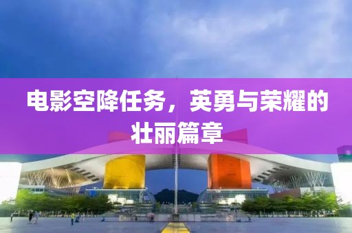 電影空降任務(wù)，英勇與榮耀的壯麗篇章