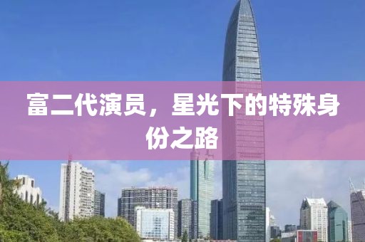 富二代演員，星光下的特殊身份之路