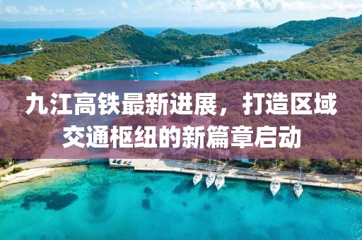 九江高鐵最新進展，打造區(qū)域交通樞紐的新篇章啟動