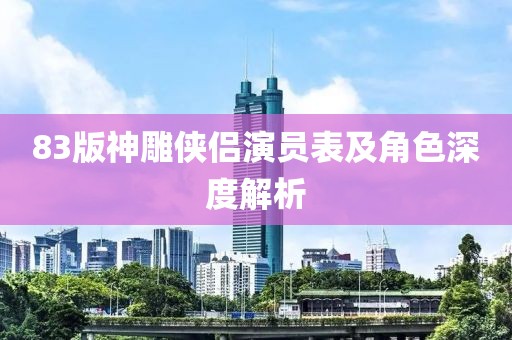 83版神雕俠侶演員表及角色深度解析