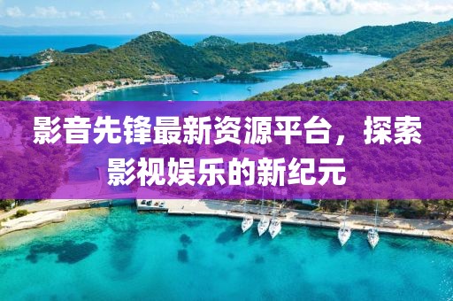 影音先鋒最新資源平臺(tái)，探索影視娛樂的新紀(jì)元