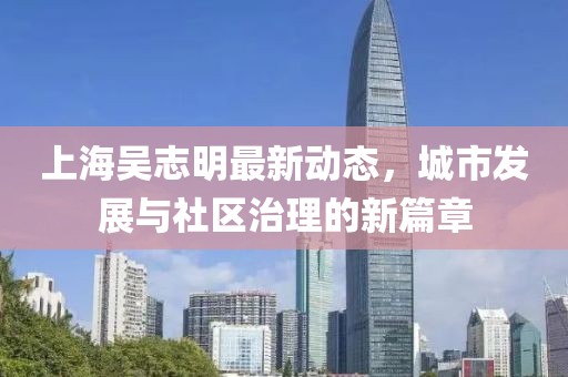 上海吳志明最新動(dòng)態(tài)，城市發(fā)展與社區(qū)治理的新篇章