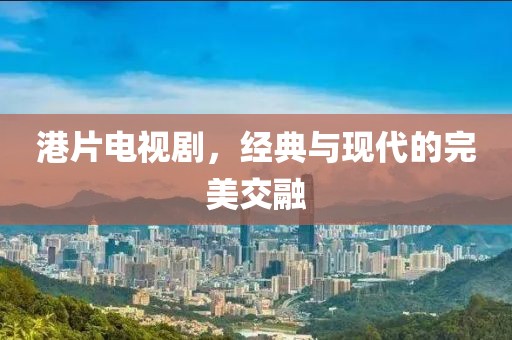 港片電視劇，經(jīng)典與現(xiàn)代的完美交融