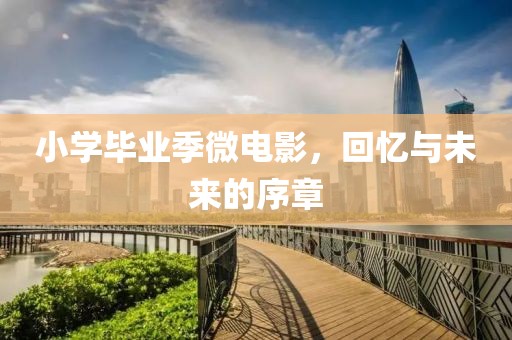 小學(xué)畢業(yè)季微電影，回憶與未來的序章