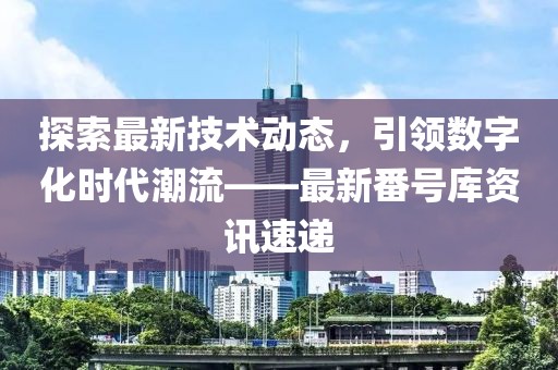 探索最新技術(shù)動態(tài)，引領(lǐng)數(shù)字化時代潮流——最新番號庫資訊速遞