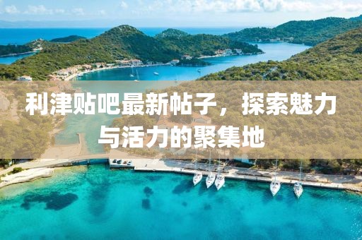利津貼吧最新帖子，探索魅力與活力的聚集地