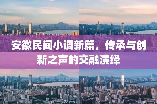 安徽民間小調(diào)新篇，傳承與創(chuàng)新之聲的交融演繹
