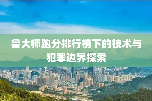 魯大師跑分排行榜下的技術(shù)與犯罪邊界探索