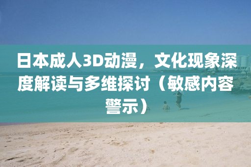 日本成人3D動漫，文化現象深度解讀與多維探討（敏感內容警示）