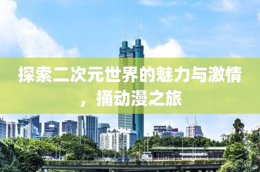 探索二次元世界的魅力與激情，捅動漫之旅