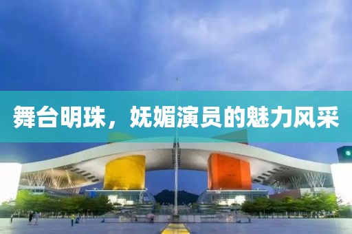 舞臺明珠，嫵媚演員的魅力風(fēng)采