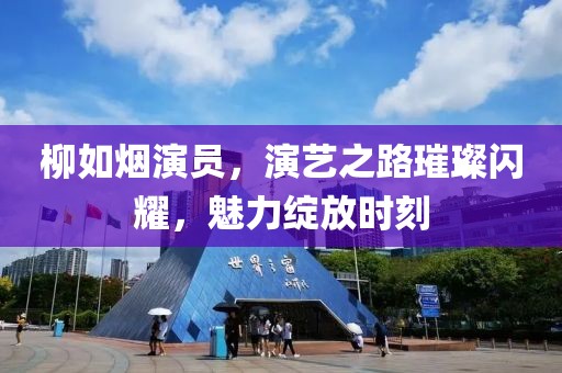 柳如煙演員，演藝之路璀璨閃耀，魅力綻放時刻