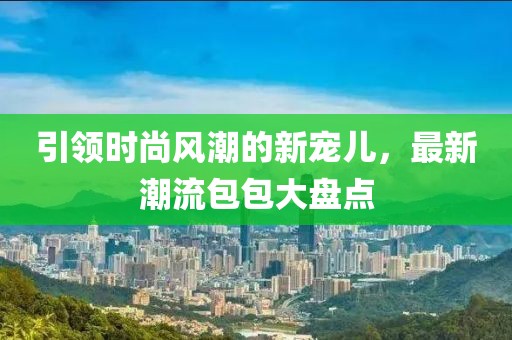 引領(lǐng)時(shí)尚風(fēng)潮的新寵兒，最新潮流包包大盤(pán)點(diǎn)