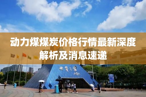 動(dòng)力煤煤炭?jī)r(jià)格行情最新深度解析及消息速遞
