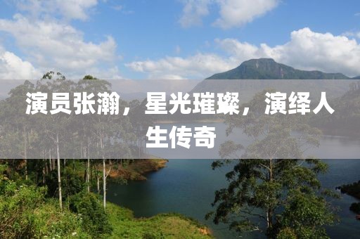 演員張瀚，星光璀璨，演繹人生傳奇