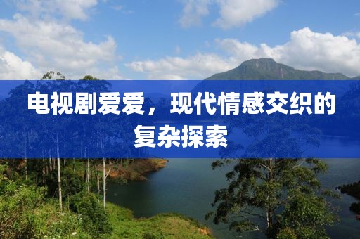 電視劇愛愛，現(xiàn)代情感交織的復(fù)雜探索
