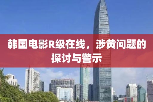 韓國(guó)電影R級(jí)在線，涉黃問(wèn)題的探討與警示
