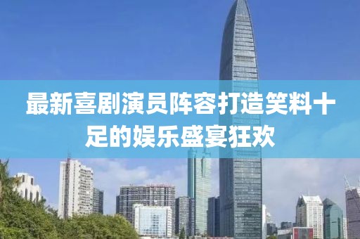最新喜劇演員陣容打造笑料十足的娛樂盛宴狂歡