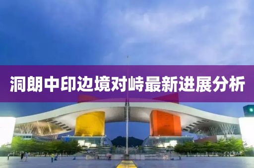 洞朗中印邊境對峙最新進(jìn)展分析