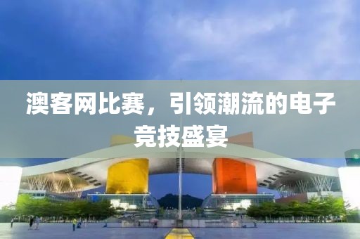 澳客網(wǎng)比賽，引領(lǐng)潮流的電子競技盛宴