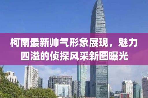 柯南最新帥氣形象展現(xiàn)，魅力四溢的偵探風(fēng)采新圖曝光