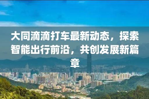 大同滴滴打車最新動態(tài)，探索智能出行前沿，共創(chuàng)發(fā)展新篇章