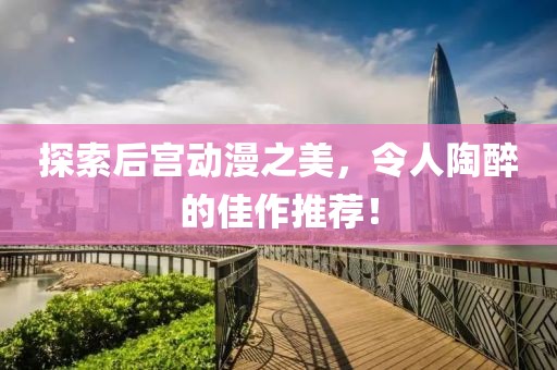 探索后宮動(dòng)漫之美，令人陶醉的佳作推薦！