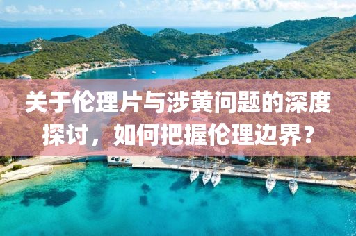 關(guān)于倫理片與涉黃問題的深度探討，如何把握倫理邊界？