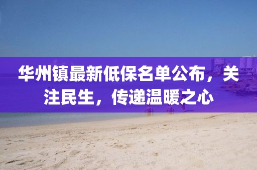 華州鎮(zhèn)最新低保名單公布，關(guān)注民生，傳遞溫暖之心