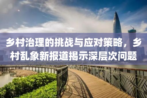 鄉(xiāng)村治理的挑戰(zhàn)與應(yīng)對(duì)策略，鄉(xiāng)村亂象新報(bào)道揭示深層次問(wèn)題