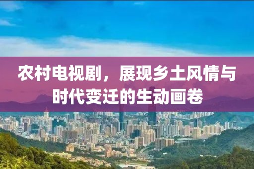 農(nóng)村電視劇，展現(xiàn)鄉(xiāng)土風(fēng)情與時代變遷的生動畫卷