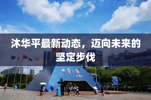 沐華平最新動態(tài)，邁向未來的堅定步伐